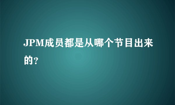 JPM成员都是从哪个节目出来的？