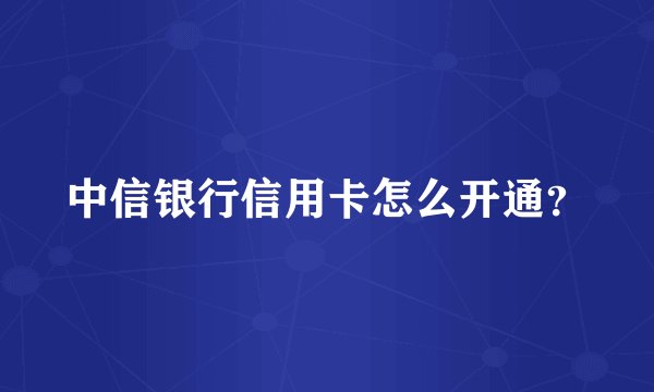 中信银行信用卡怎么开通？