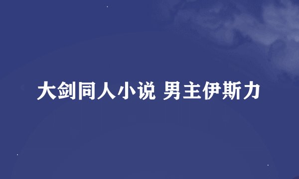 大剑同人小说 男主伊斯力