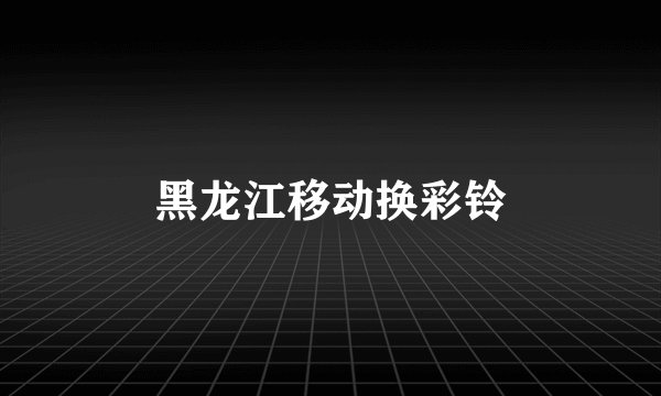 黑龙江移动换彩铃