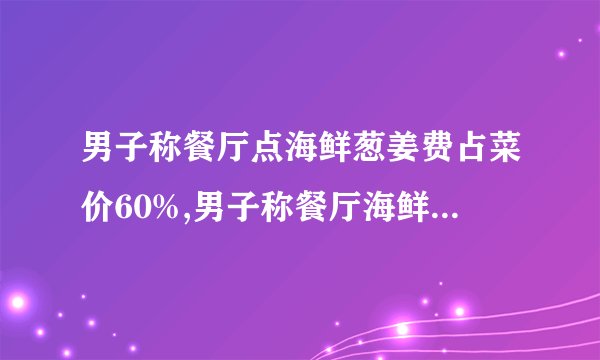 男子称餐厅点海鲜葱姜费占菜价60%,男子称餐厅海鲜葱姜费占菜价六成
