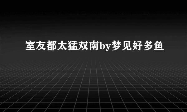 室友都太猛双南by梦见好多鱼