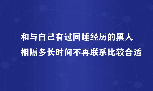 和与自己有过同睡经历的黑人相隔多长时间不再联系比较合适
