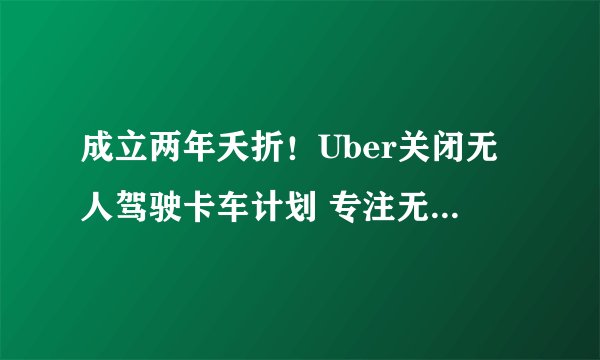 成立两年夭折！Uber关闭无人驾驶卡车计划 专注无人驾驶汽车