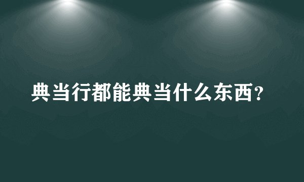 典当行都能典当什么东西？