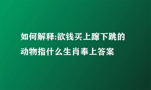 如何解释:欲钱买上蹿下跳的动物指什么生肖奉上答案