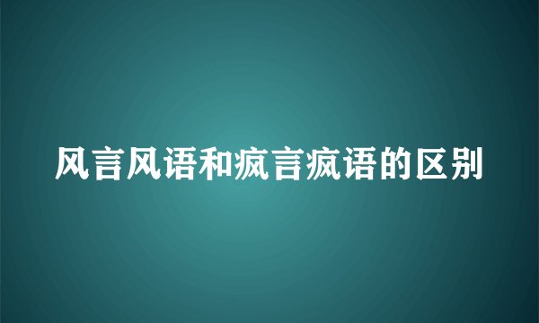 风言风语和疯言疯语的区别