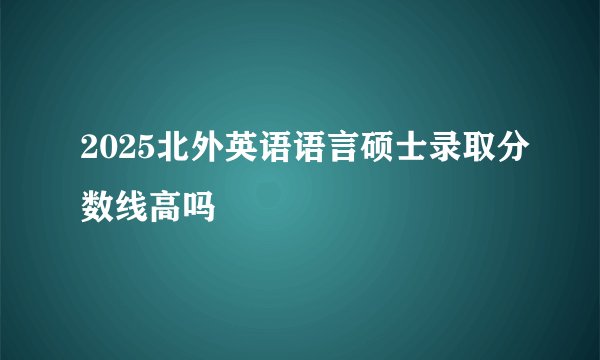2025北外英语语言硕士录取分数线高吗