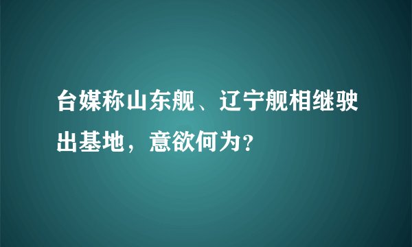 台媒称山东舰、辽宁舰相继驶出基地，意欲何为？