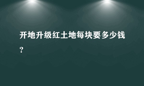 开地升级红土地每块要多少钱？