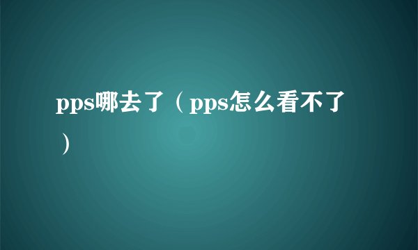 pps哪去了(pps怎么看不了)