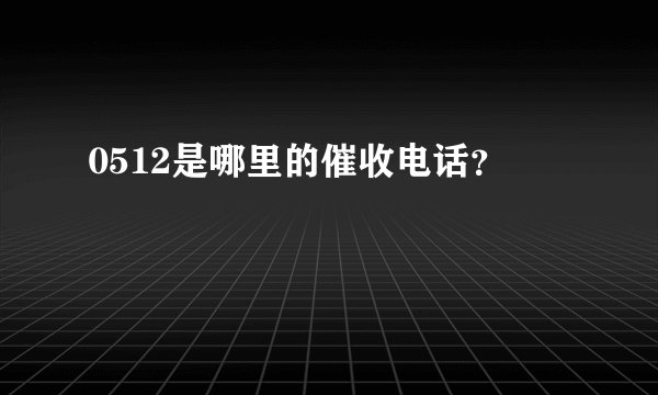0512是哪里的催收电话？