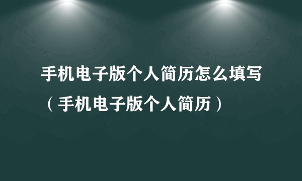 手机电子版个人简历怎么填写（手机电子版个人简历）