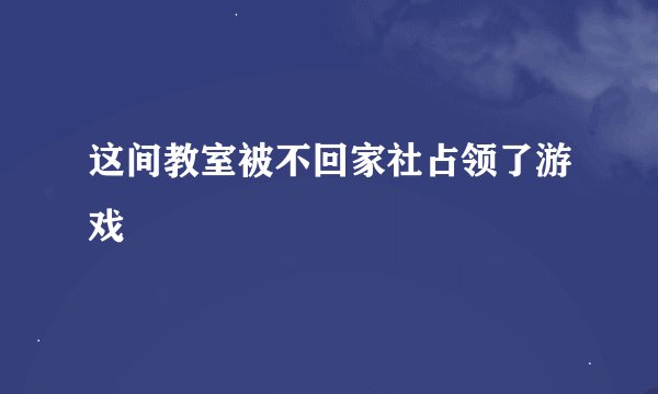 这间教室被不回家社占领了游戏