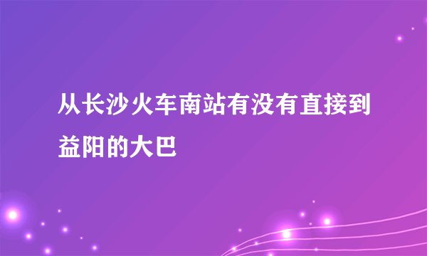 从长沙火车南站有没有直接到益阳的大巴