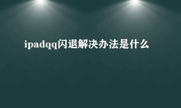 ipadqq闪退解决办法是什么