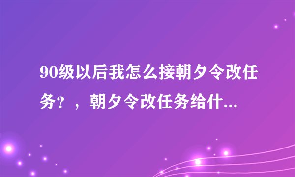 90级以后我怎么接朝夕令改任务？，朝夕令改任务给什么东西？