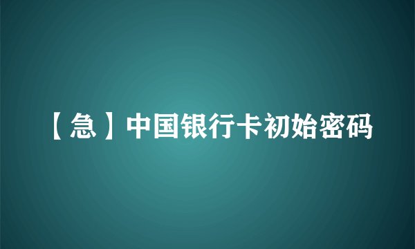 【急】中国银行卡初始密码
