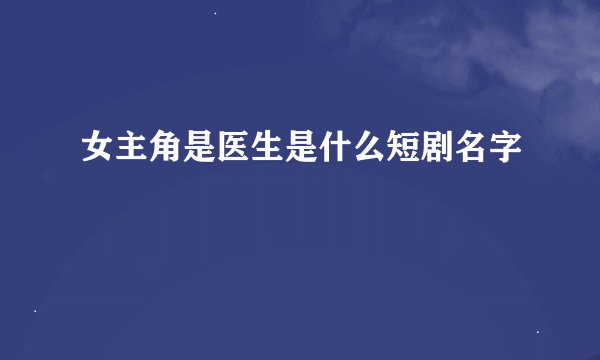 女主角是医生是什么短剧名字