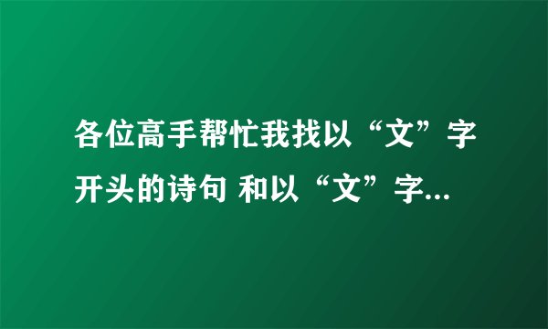 各位高手帮忙我找以“文”字开头的诗句 和以“文”字结尾的诗句 越多