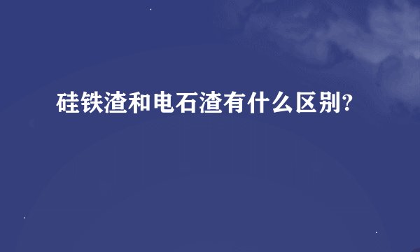 硅铁渣和电石渣有什么区别?