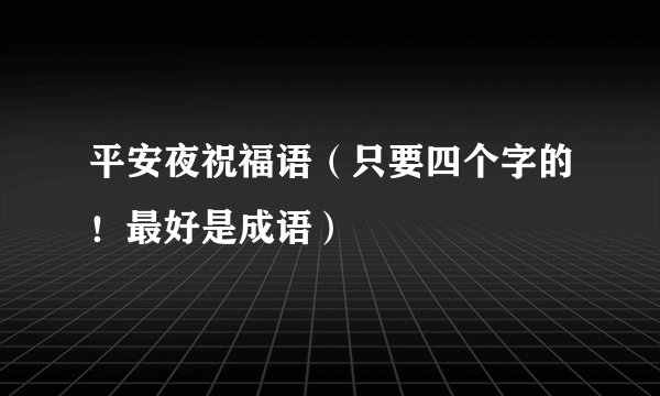 平安夜祝福语(只要四个字的!最好是成语)