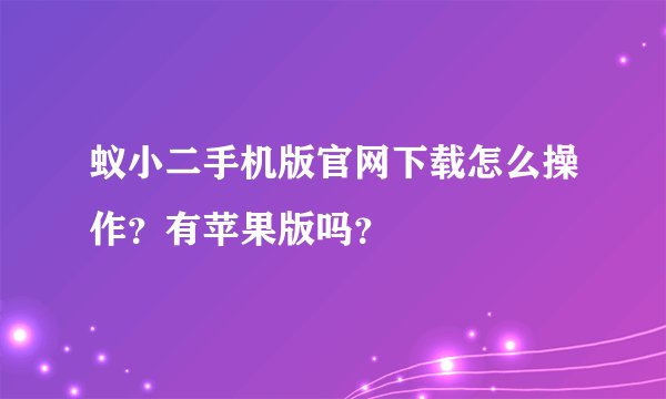 蚁小二手机版官网下载怎么操作？有苹果版吗？
