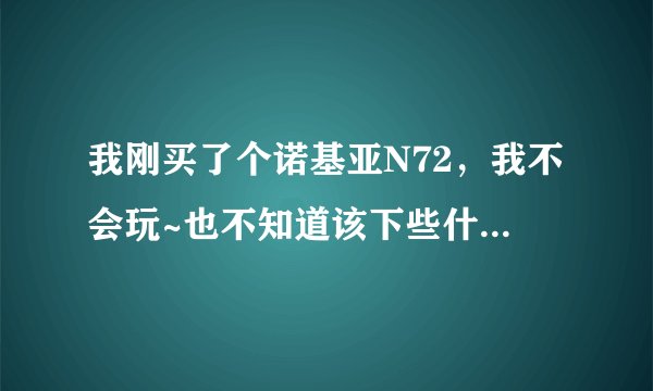 我刚买了个诺基亚N72，我不会玩~也不知道该下些什么软件 请玩过这个手机的人教我一下~