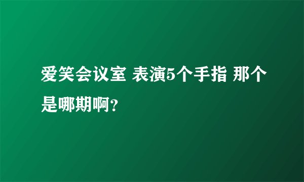 爱笑会议室 表演5个手指 那个是哪期啊？