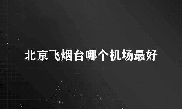 北京飞烟台哪个机场最好