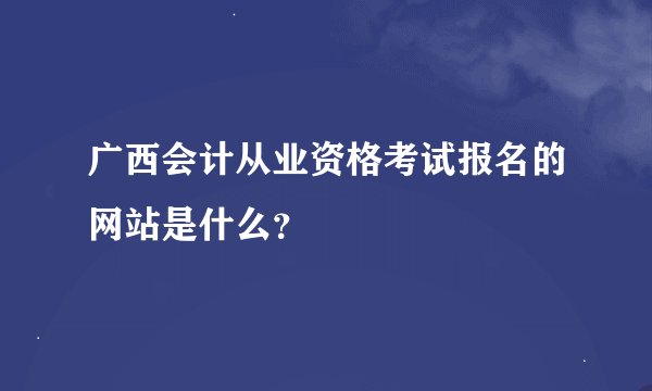 广西会计从业资格考试报名的网站是什么？