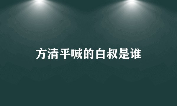 方清平喊的白叔是谁