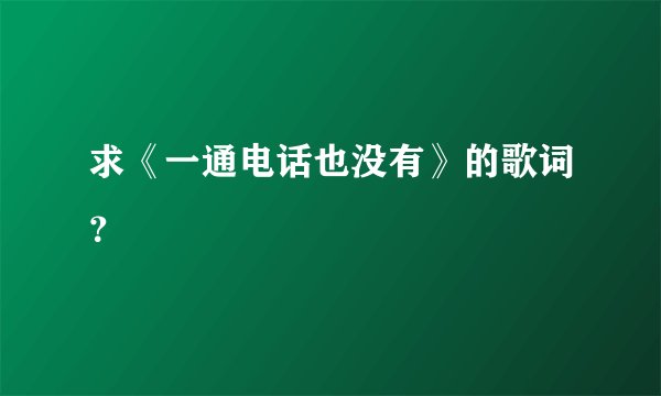 求《一通电话也没有》的歌词？