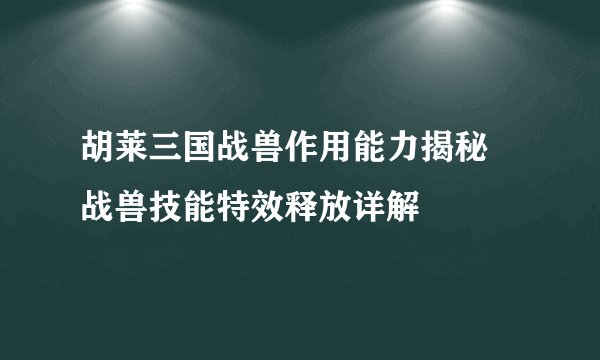 胡莱三国战兽作用能力揭秘 战兽技能特效释放详解