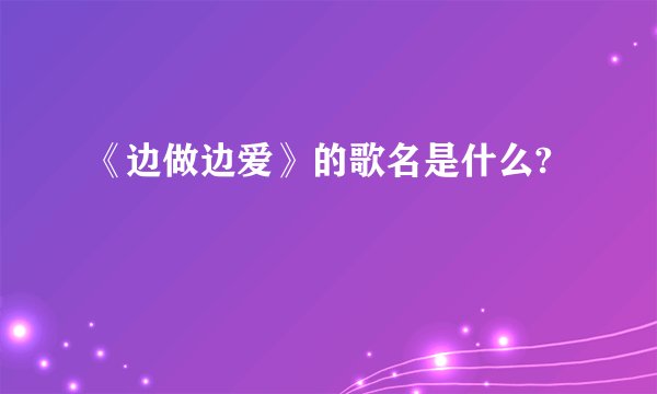 《边做边爱》的歌名是什么?