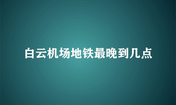 白云机场地铁最晚到几点