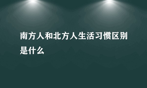 南方人和北方人生活习惯区别是什么