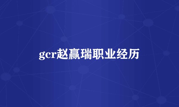 gcr赵赢瑞职业经历