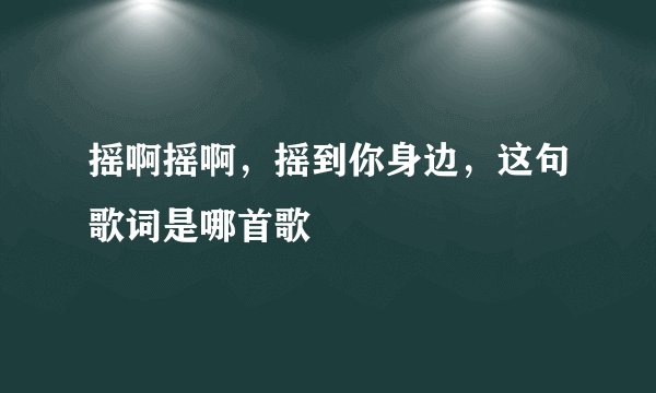 摇啊摇啊，摇到你身边，这句歌词是哪首歌