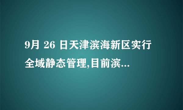 9月 26 日天津滨海新区实行全域静态管理,目前滨海新区疫情