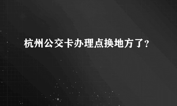 杭州公交卡办理点换地方了？