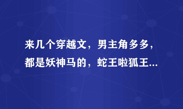 来几个穿越文,男主角多多,都是妖神马的,蛇王啦狐王啦。。。咳咳,有吗?咱要完结的!