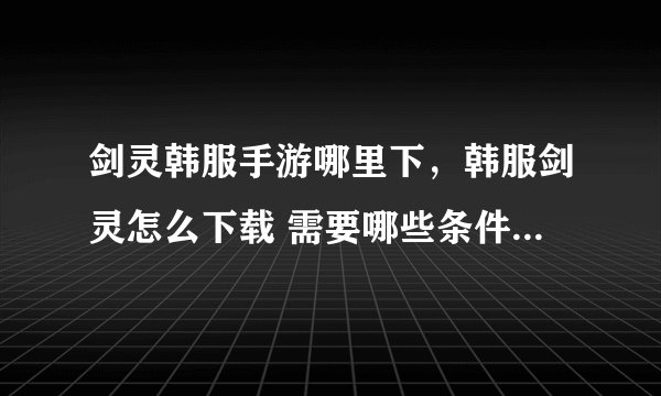 剑灵韩服手游哪里下，韩服剑灵怎么下载 需要哪些条件 消费是怎么消费的