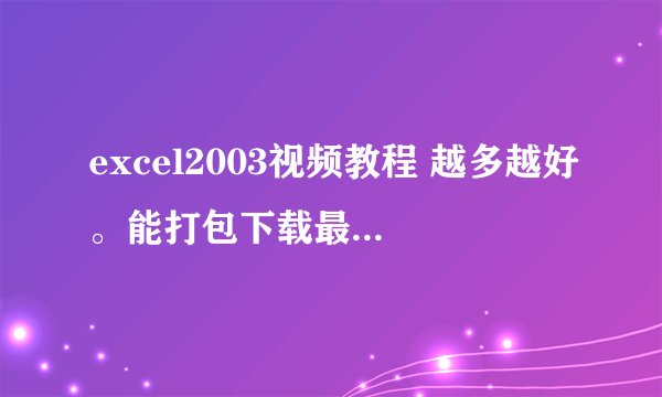 excel2003视频教程 越多越好。能打包下载最好。谢谢啊