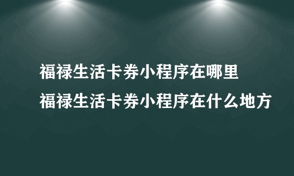 福禄生活卡券小程序在哪里 福禄生活卡券小程序在什么地方