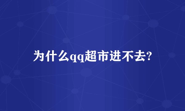 为什么qq超市进不去?