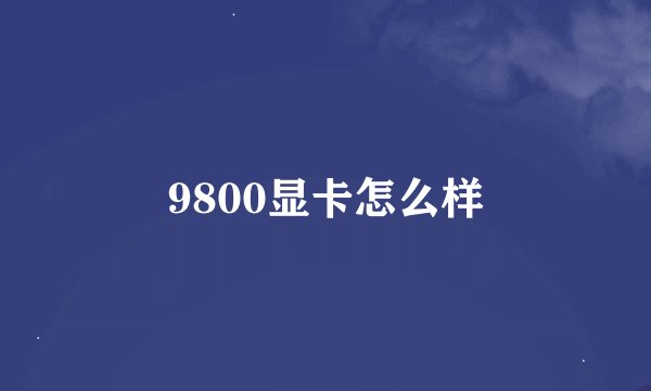 9800显卡怎么样