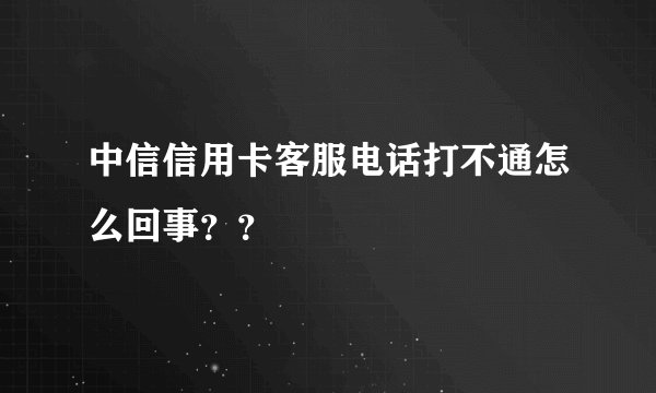 中信信用卡客服电话打不通怎么回事？？