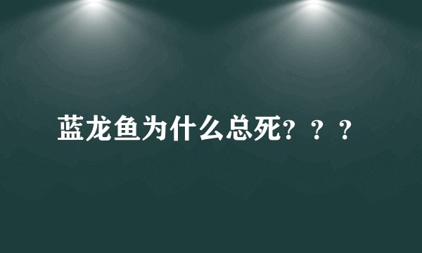 蓝龙鱼为什么总死？？？