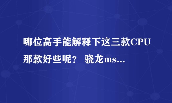 哪位高手能解释下这三款CPU那款好些呢？ 骁龙msm8926 海思Kirin 910T 1.8GHz(4核） 高通四核1.2GHz